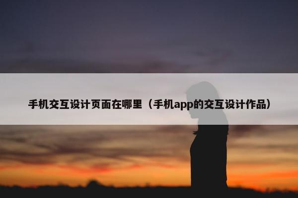 手机交互设计页面在哪里（手机app的交互设计作品）