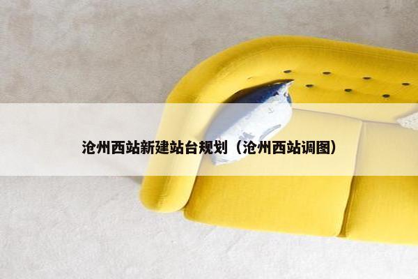 沧州西站新建站台规划（沧州西站调图）