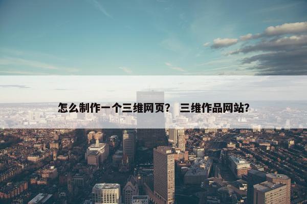 怎么制作一个三维网页？ 三维作品网站？