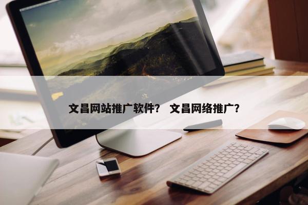 文昌网站推广软件？ 文昌网络推广？