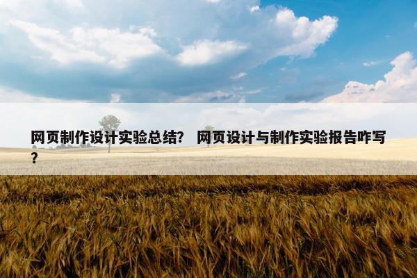 网页制作设计实验总结？ 网页设计与制作实验报告咋写？