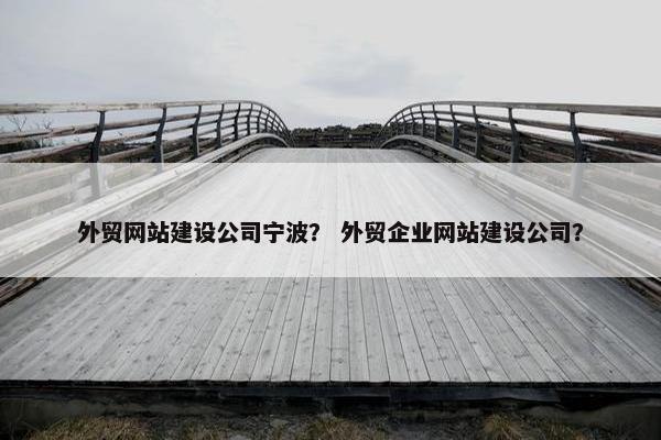 外贸网站建设公司宁波？ 外贸企业网站建设公司？