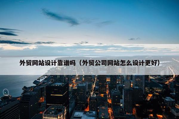 外贸网站设计靠谱吗（外贸公司网站怎么设计更好）