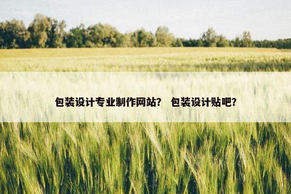 包装设计专业制作网站？ 包装设计贴吧？