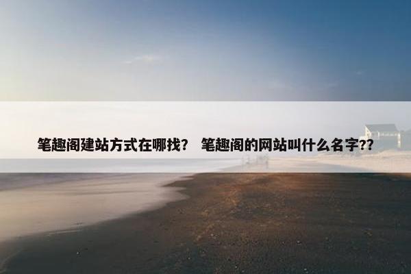 笔趣阁建站方式在哪找？ 笔趣阁的网站叫什么名字?？