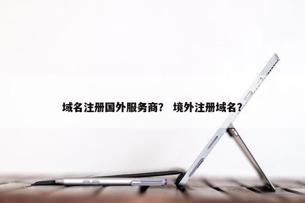 域名注册国外服务商？ 境外注册域名？