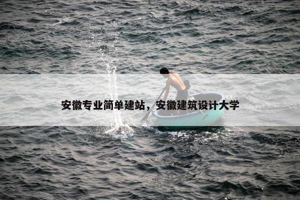 安徽专业简单建站，安徽建筑设计大学