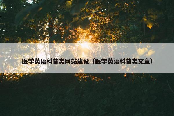 医学英语科普类网站建设（医学英语科普类文章）