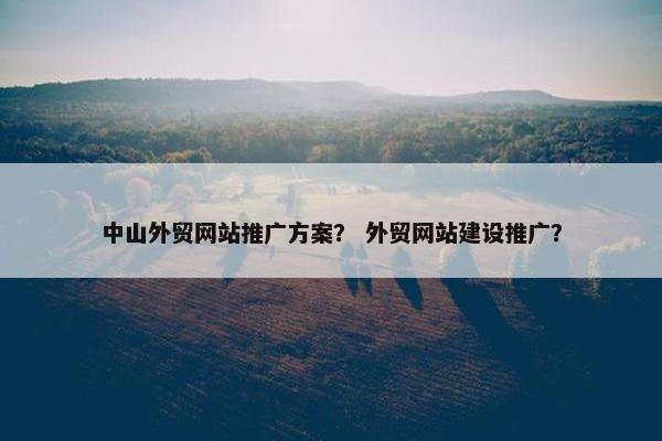 中山外贸网站推广方案？ 外贸网站建设推广？