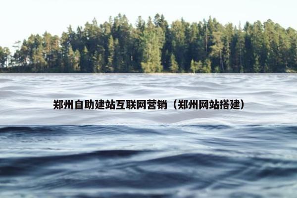 郑州自助建站互联网营销（郑州网站搭建）