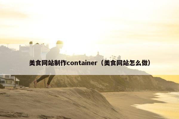 美食网站制作container（美食网站怎么做）