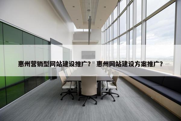 惠州营销型网站建设推广？ 惠州网站建设方案推广？