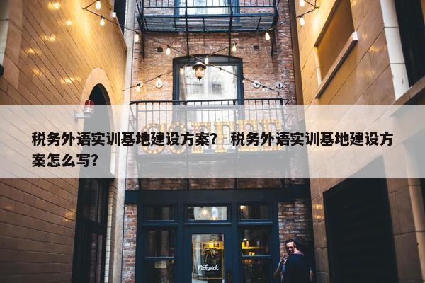 税务外语实训基地建设方案？ 税务外语实训基地建设方案怎么写？