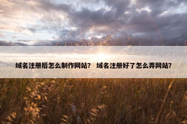 域名注册后怎么制作网站？ 域名注册好了怎么弄网站？