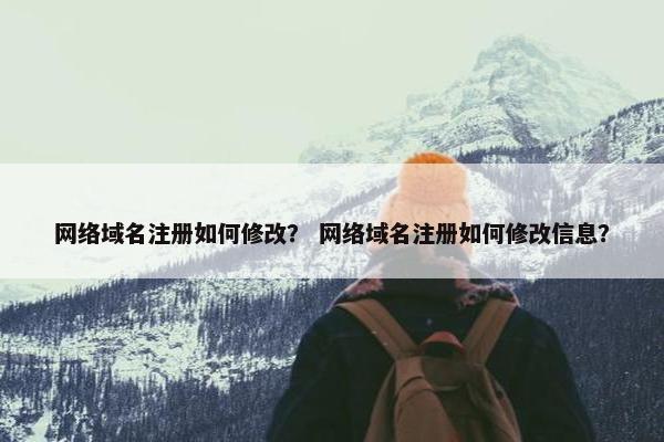 网络域名注册如何修改？ 网络域名注册如何修改信息？