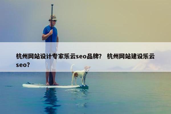 杭州网站设计专家乐云seo品牌？ 杭州网站建设乐云seo？