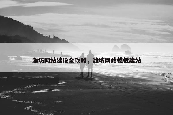 潍坊网站建设全攻略，潍坊网站模板建站