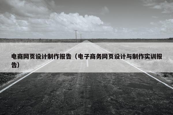 电商网页设计制作报告（电子商务网页设计与制作实训报告）
