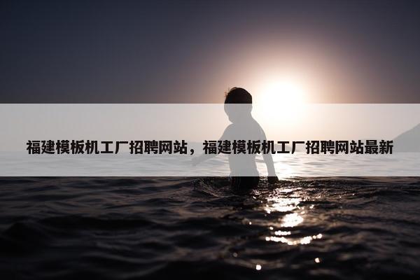 福建模板机工厂招聘网站，福建模板机工厂招聘网站最新
