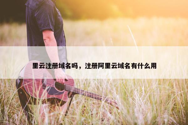 里云注册域名吗，注册阿里云域名有什么用