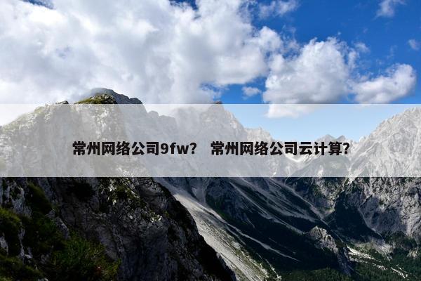 常州网络公司9fw？ 常州网络公司云计算？
