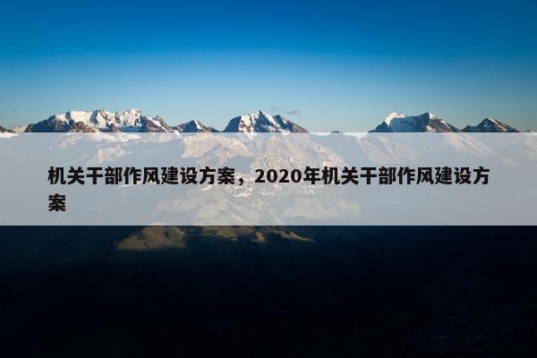 机关干部作风建设方案，2020年机关干部作风建设方案
