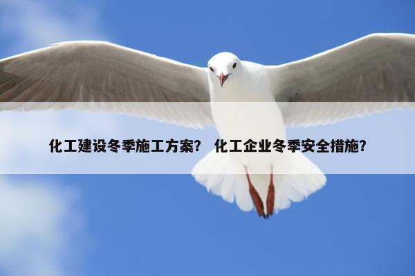 化工建设冬季施工方案？ 化工企业冬季安全措施？
