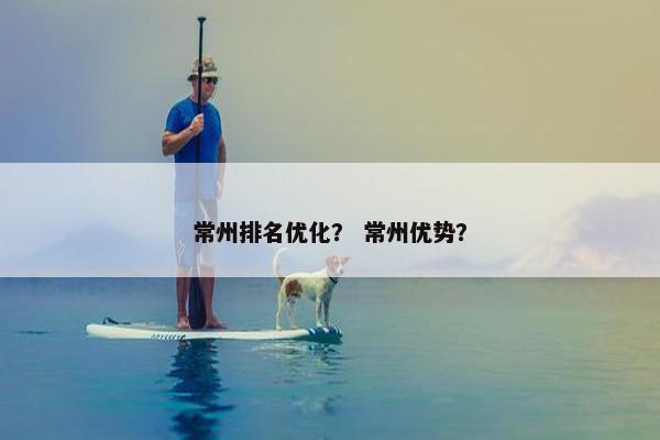 常州排名优化？ 常州优势？