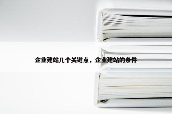 企业建站几个关键点，企业建站的条件
