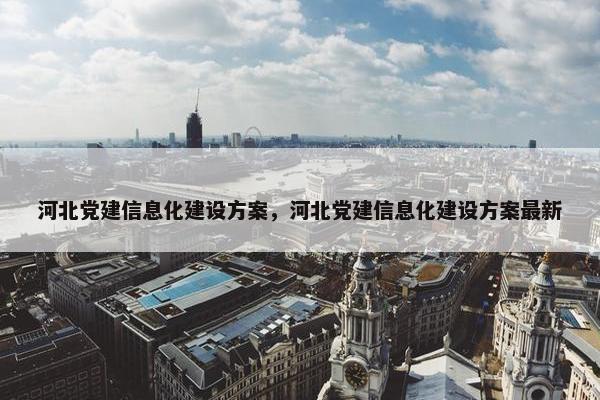 河北党建信息化建设方案，河北党建信息化建设方案最新