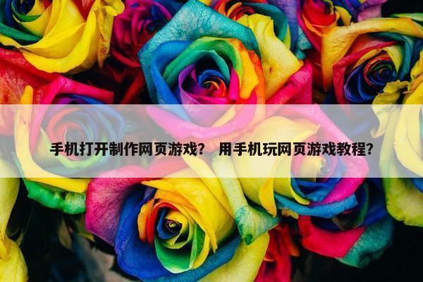 手机打开制作网页游戏？ 用手机玩网页游戏教程？