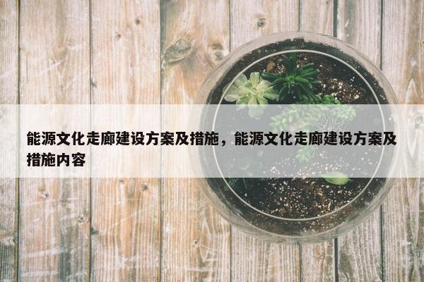 能源文化走廊建设方案及措施，能源文化走廊建设方案及措施内容