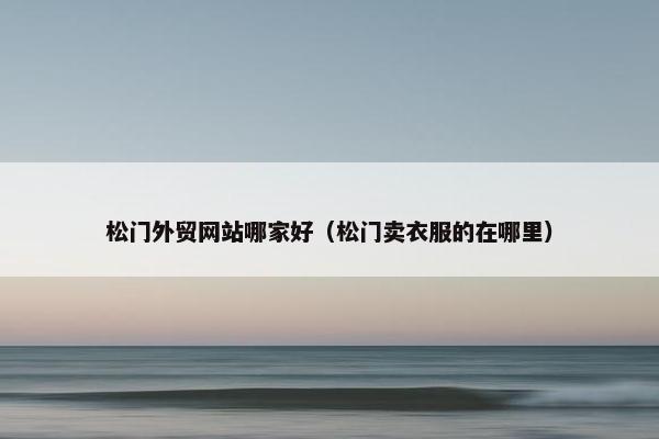 松门外贸网站哪家好（松门卖衣服的在哪里）