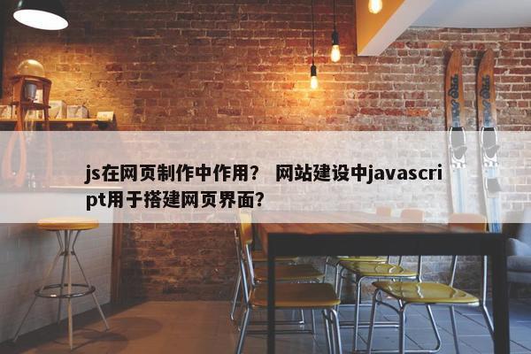 js在网页制作中作用？ 网站建设中javascript用于搭建网页界面？