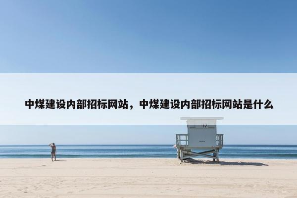 中煤建设内部招标网站，中煤建设内部招标网站是什么