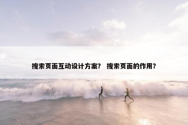 搜索页面互动设计方案？ 搜索页面的作用？