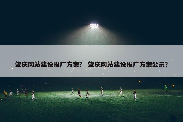 肇庆网站建设推广方案？ 肇庆网站建设推广方案公示？
