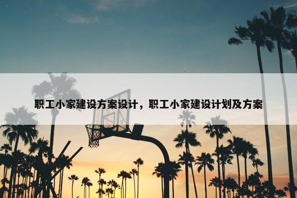 职工小家建设方案设计，职工小家建设计划及方案