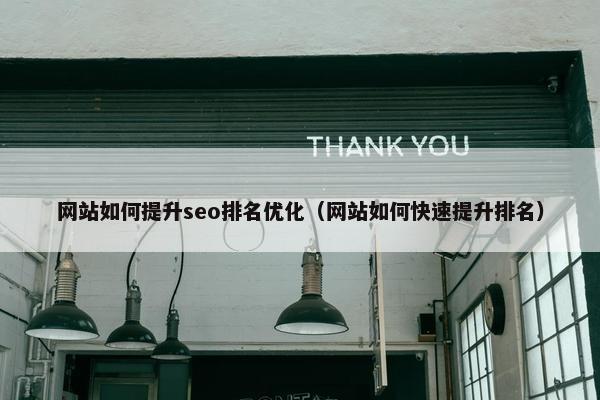 网站如何提升seo排名优化（网站如何快速提升排名）