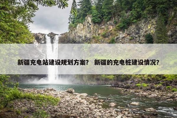 新疆充电站建设规划方案？ 新疆的充电桩建设情况？