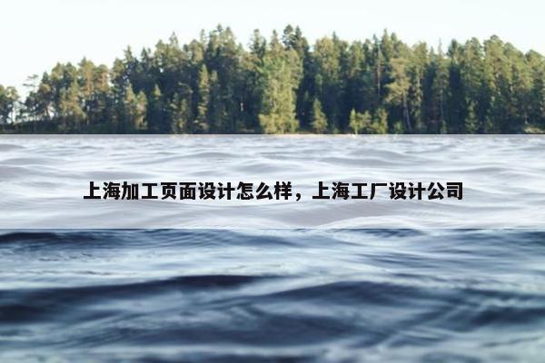 上海加工页面设计怎么样，上海工厂设计公司