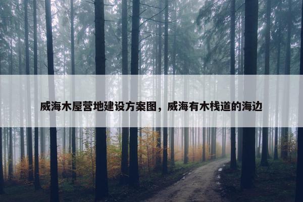 威海木屋营地建设方案图，威海有木栈道的海边