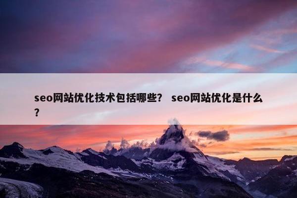 seo网站优化技术包括哪些？ seo网站优化是什么？