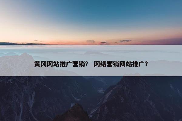 黄冈网站推广营销？ 网络营销网站推广？