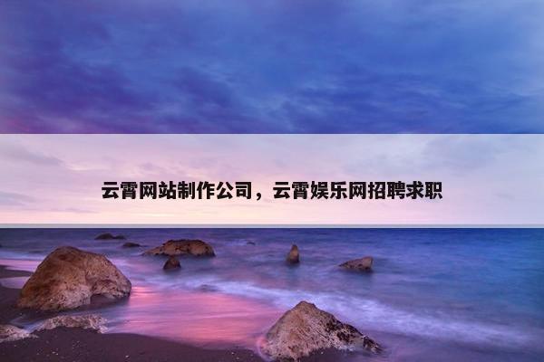 云霄网站制作公司，云霄娱乐网招聘求职