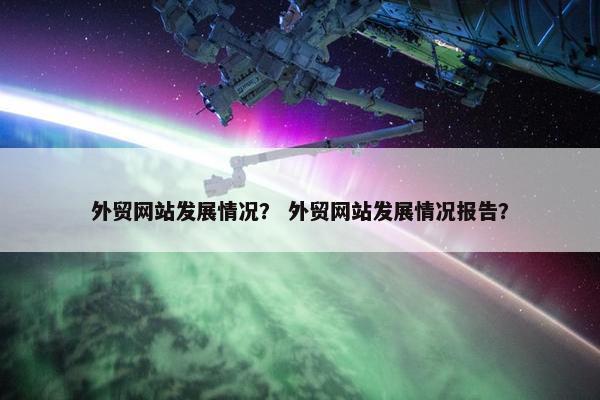 外贸网站发展情况？ 外贸网站发展情况报告？