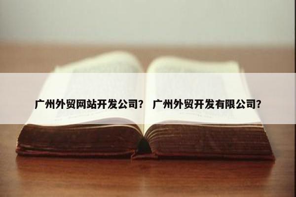 广州外贸网站开发公司？ 广州外贸开发有限公司？