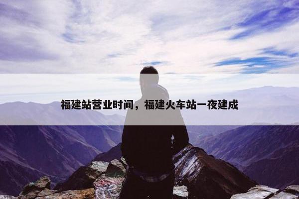 福建站营业时间，福建火车站一夜建成