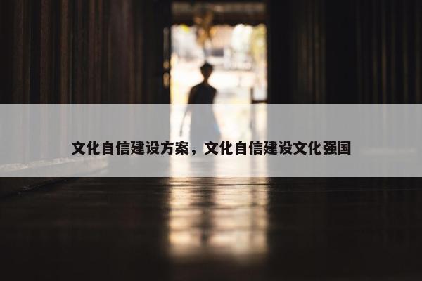文化自信建设方案，文化自信建设文化强国
