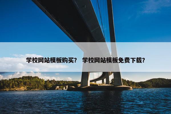 学校网站模板购买？ 学校网站模板免费下载？